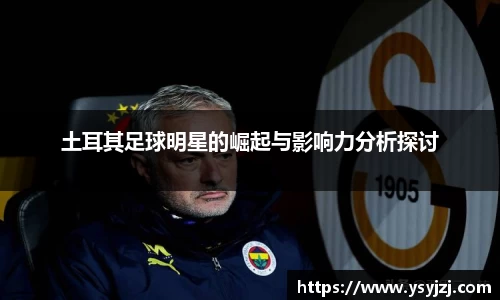 土耳其足球明星的崛起与影响力分析探讨