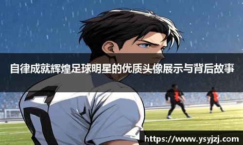 自律成就辉煌足球明星的优质头像展示与背后故事