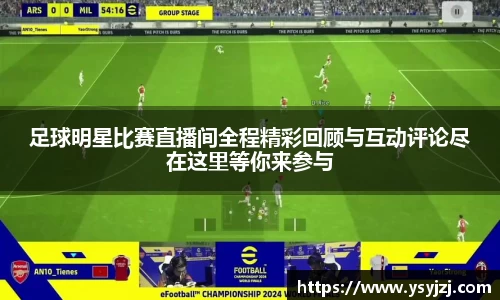 足球明星比赛直播间全程精彩回顾与互动评论尽在这里等你来参与