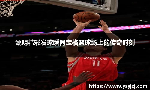 姚明精彩发球瞬间定格篮球场上的传奇时刻