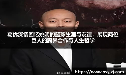 葛优深情回忆姚明的篮球生涯与友谊，展现两位巨人的跨界合作与人生哲学