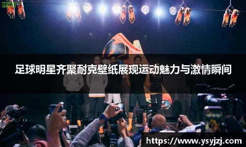 足球明星齐聚耐克壁纸展现运动魅力与激情瞬间