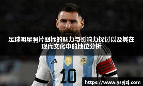 足球明星照片图标的魅力与影响力探讨以及其在现代文化中的地位分析