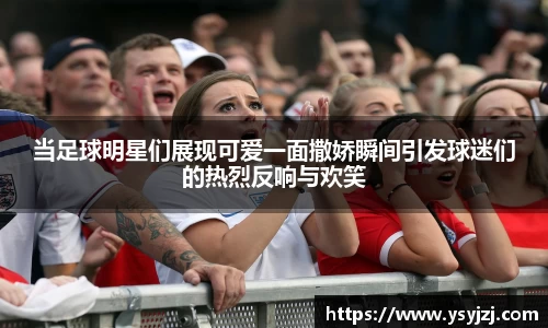 当足球明星们展现可爱一面撒娇瞬间引发球迷们的热烈反响与欢笑