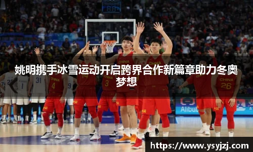 姚明携手冰雪运动开启跨界合作新篇章助力冬奥梦想
