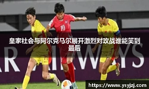 皇家社会与阿尔克马尔展开激烈对攻战谁能笑到最后