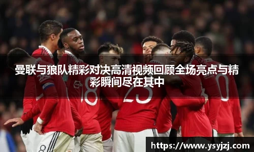 曼联与狼队精彩对决高清视频回顾全场亮点与精彩瞬间尽在其中