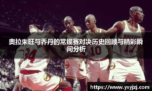 奥拉朱旺与乔丹的常规赛对决历史回顾与精彩瞬间分析