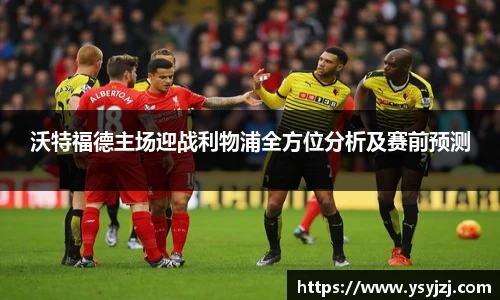 沃特福德主场迎战利物浦全方位分析及赛前预测