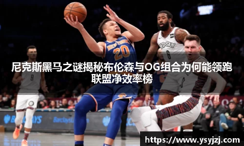 尼克斯黑马之谜揭秘布伦森与OG组合为何能领跑联盟净效率榜